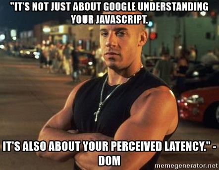 "It's not just Google understanding your JavaScript. It's also about the speed." -DOM - "It's not just about Google understanding your Javascript. it's also about your perceived latency." -DOM