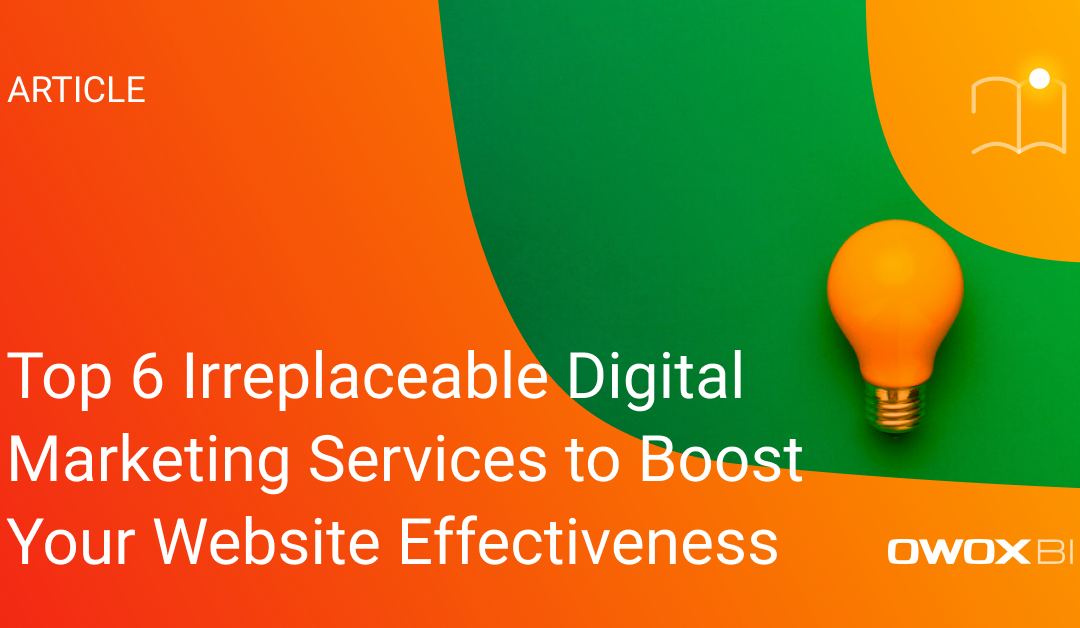Top 6 Irreplaceable Digital Marketing Services to Boost Your Website Effectiveness