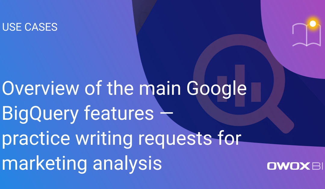 Overview of the main Google BigQuery features — practice writing requests for marketing analysis