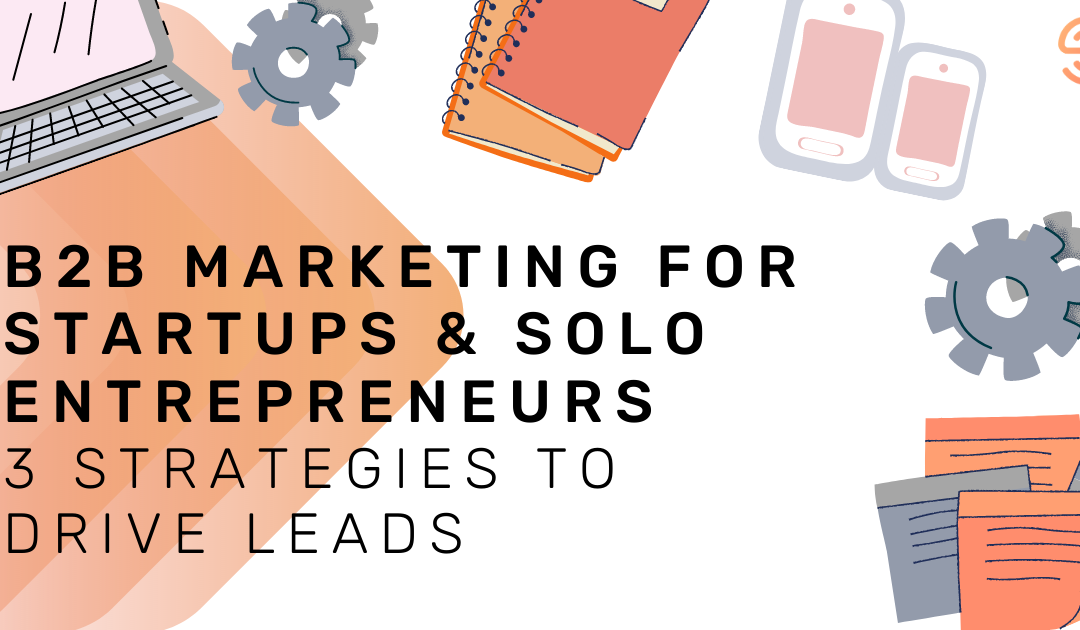 B2B Marketing for Startups & Solo Entrepreneurs: 3 Strategies to Drive Leads