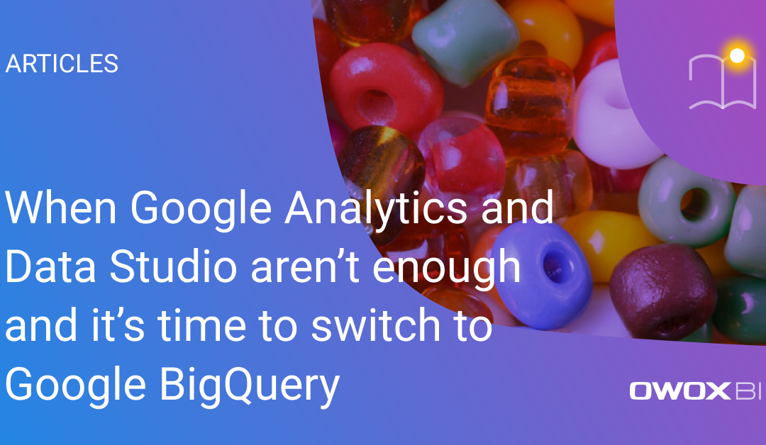 When Google Analytics and Data Studio aren’t enough and it’s time to switch to Google BigQuery