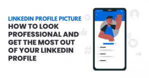 Linkedin Profile Picture – How to Look Professional and Get the Most Out of Your LinkedIn Profile